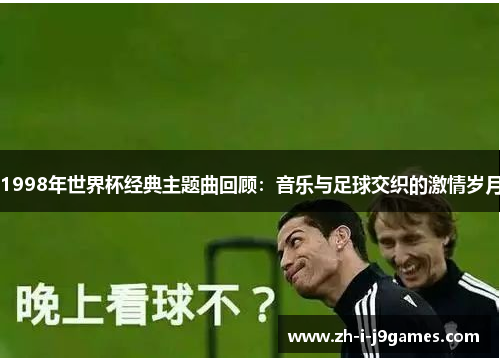 1998年世界杯经典主题曲回顾：音乐与足球交织的激情岁月