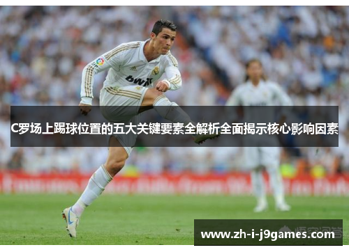 C罗场上踢球位置的五大关键要素全解析全面揭示核心影响因素