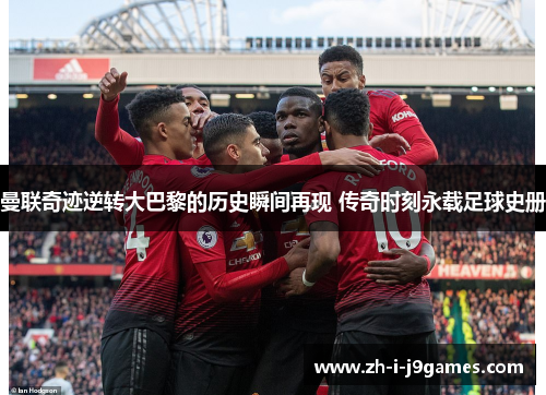 曼联奇迹逆转大巴黎的历史瞬间再现 传奇时刻永载足球史册