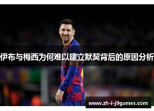 伊布与梅西为何难以建立默契背后的原因分析