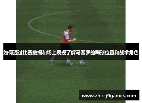 如何通过比赛数据和场上表现了解马塞罗的踢球位置和战术角色 如何通过比赛数据和场上表现了解马塞罗的踢球位置和战术角色
