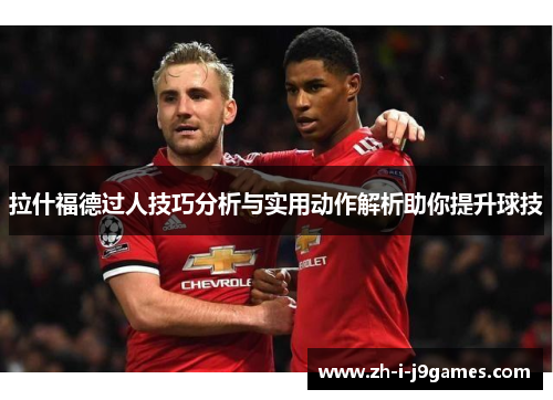 拉什福德过人技巧分析与实用动作解析助你提升球技