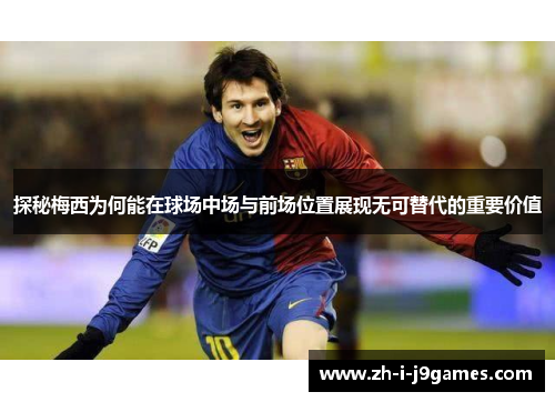 探秘梅西为何能在球场中场与前场位置展现无可替代的重要价值 探秘梅西为何能在球场中场与前场位置展现无可替代的重要价值