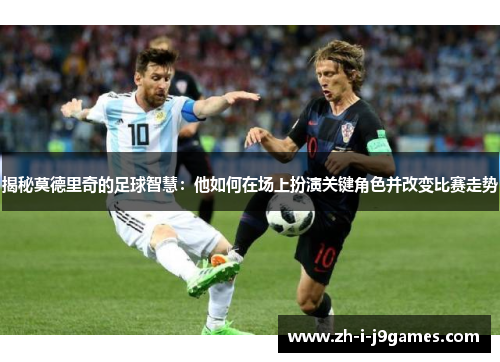 揭秘莫德里奇的足球智慧：他如何在场上扮演关键角色并改变比赛走势