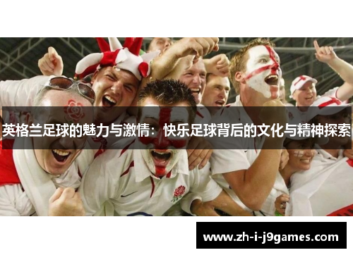 英格兰足球的魅力与激情:快乐足球背后的文化与精神探索 英格兰足球的魅力与激情:快乐足球背后的文化与精神探索