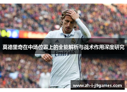 莫德里奇在中场位置上的全能解析与战术作用深度研究