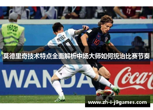 莫德里奇技术特点全面解析中场大师如何统治比赛节奏 莫德里奇技术特点全面解析中场大师如何统治比赛节奏