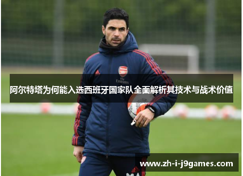 阿尔特塔为何能入选西班牙国家队全面解析其技术与战术价值