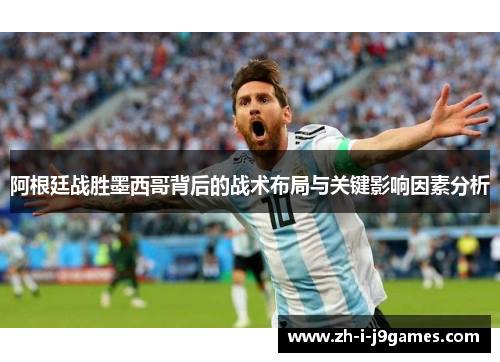 阿根廷战胜墨西哥背后的战术布局与关键影响因素分析 阿根廷战胜墨西哥背后的战术布局与关键影响因素分析