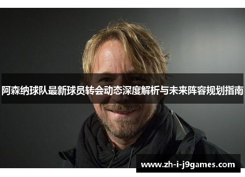 阿森纳球队最新球员转会动态深度解析与未来阵容规划指南 阿森纳球队最新球员转会动态深度解析与未来阵容规划指南