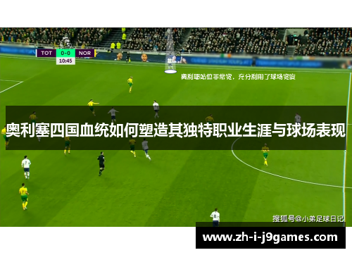 奥利塞四国血统如何塑造其独特职业生涯与球场表现 奥利塞四国血统如何塑造其独特职业生涯与球场表现
