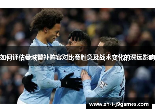 如何评估曼城替补阵容对比赛胜负及战术变化的深远影响