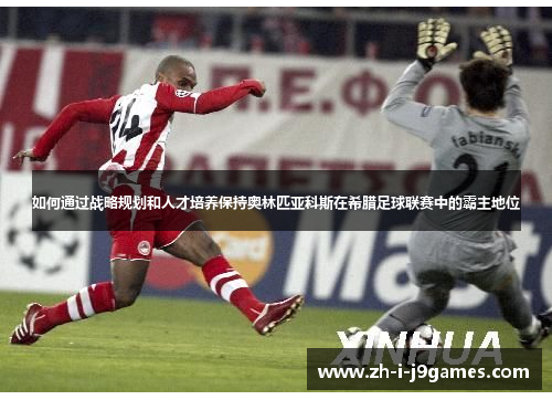 如何通过战略规划和人才培养保持奥林匹亚科斯在希腊足球联赛中的霸主地位