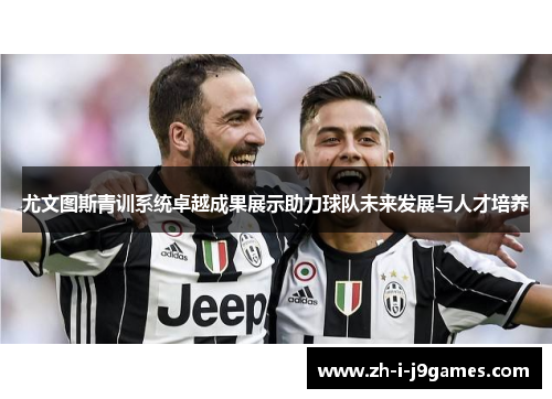 尤文图斯青训系统卓越成果展示助力球队未来发展与人才培养