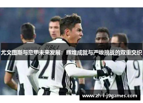 尤文图斯与意甲未来发展：辉煌成就与严峻挑战的双重交织