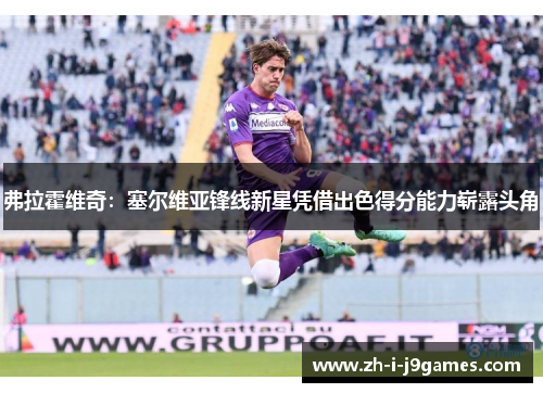 弗拉霍维奇：塞尔维亚锋线新星凭借出色得分能力崭露头角