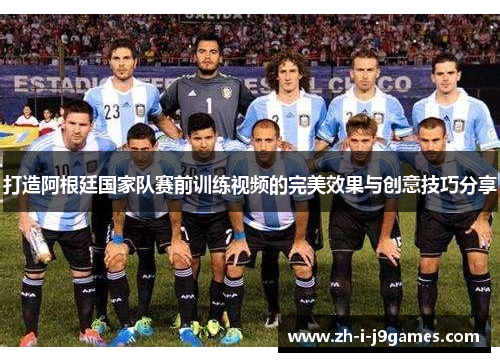 打造阿根廷国家队赛前训练视频的完美效果与创意技巧分享 打造阿根廷国家队赛前训练视频的完美效果与创意技巧分享