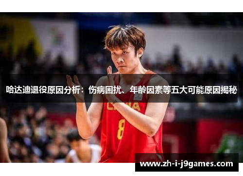 哈达迪退役原因分析：伤病困扰、年龄因素等五大可能原因揭秘