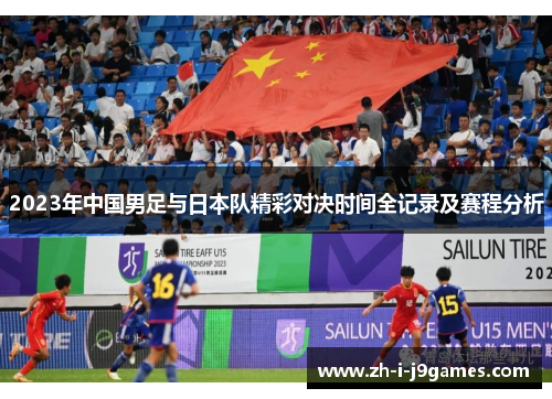 2023年中国男足与日本队精彩对决时间全记录及赛程分析 2023年中国男足与日本队精彩对决时间全记录及赛程分析