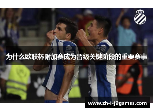 为什么欧联杯附加赛成为晋级关键阶段的重要赛事