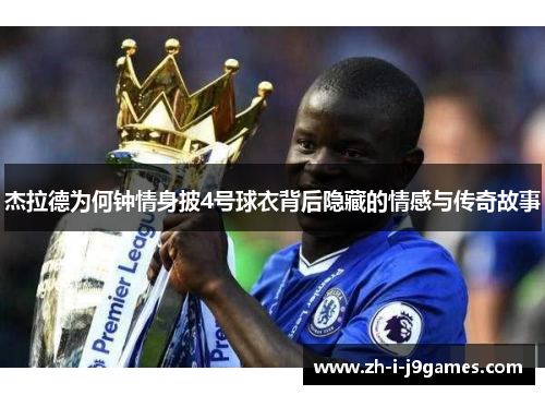 杰拉德为何钟情身披4号球衣背后隐藏的情感与传奇故事 杰拉德为何钟情身披4号球衣背后隐藏的情感与传奇故事