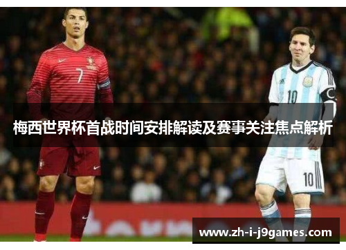 梅西世界杯首战时间安排解读及赛事关注焦点解析