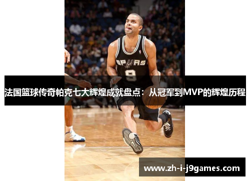 法国篮球传奇帕克七大辉煌成就盘点:从冠军到MVP的辉煌历程 法国篮球传奇帕克七大辉煌成就盘点:从冠军到MVP的辉煌历程