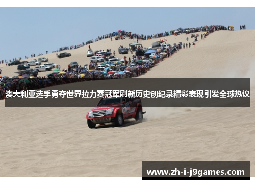 澳大利亚选手勇夺世界拉力赛冠军刷新历史创纪录精彩表现引发全球热议 澳大利亚选手勇夺世界拉力赛冠军刷新历史创纪录精彩表现引发全球热议