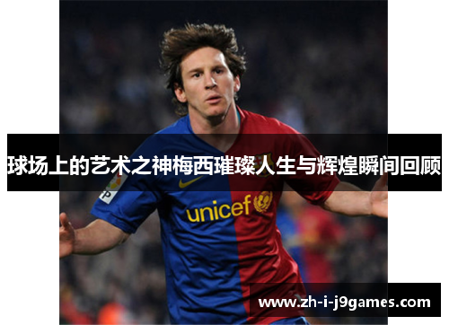 球场上的艺术之神梅西璀璨人生与辉煌瞬间回顾 球场上的艺术之神梅西璀璨人生与辉煌瞬间回顾