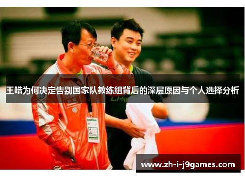 王皓为何决定告别国家队教练组背后的深层原因与个人选择分析 王皓为何决定告别国家队教练组背后的深层原因与个人选择分析