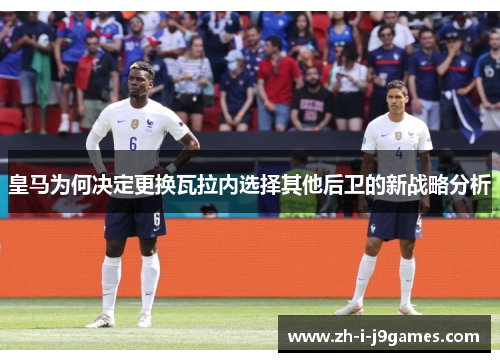 皇马为何决定更换瓦拉内选择其他后卫的新战略分析 皇马为何决定更换瓦拉内选择其他后卫的新战略分析