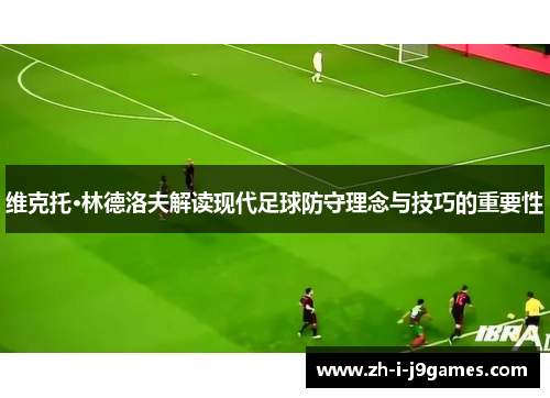 维克托·林德洛夫解读现代足球防守理念与技巧的重要性 维克托·林德洛夫解读现代足球防守理念与技巧的重要性