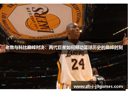 老詹与科比巅峰对决:两代巨星如何撼动篮球历史的巅峰时刻 老詹与科比巅峰对决:两代巨星如何撼动篮球历史的巅峰时刻