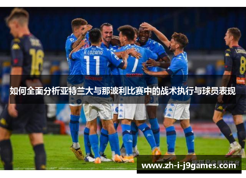 如何全面分析亚特兰大与那波利比赛中的战术执行与球员表现 如何全面分析亚特兰大与那波利比赛中的战术执行与球员表现