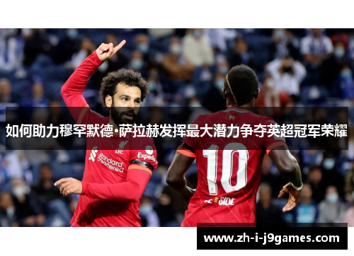 如何助力穆罕默德·萨拉赫发挥最大潜力争夺英超冠军荣耀 如何助力穆罕默德·萨拉赫发挥最大潜力争夺英超冠军荣耀