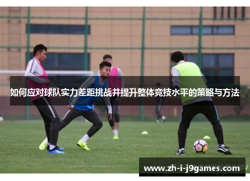 如何应对球队实力差距挑战并提升整体竞技水平的策略与方法 如何应对球队实力差距挑战并提升整体竞技水平的策略与方法