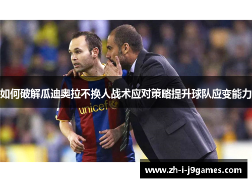 如何破解瓜迪奥拉不换人战术应对策略提升球队应变能力 如何破解瓜迪奥拉不换人战术应对策略提升球队应变能力