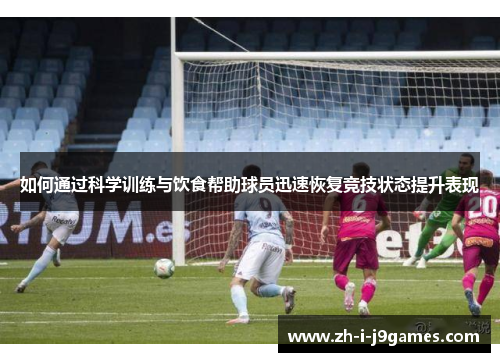 如何通过科学训练与饮食帮助球员迅速恢复竞技状态提升表现 如何通过科学训练与饮食帮助球员迅速恢复竞技状态提升表现
