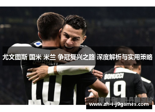 尤文图斯 国米 米兰 争冠复兴之路 深度解析与实用策略 尤文图斯 国米 米兰 争冠复兴之路 深度解析与实用策略