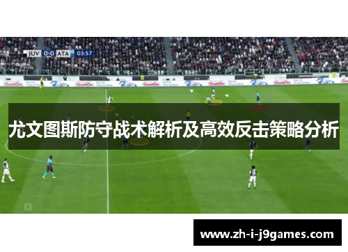 尤文图斯防守战术解析及高效反击策略分析 尤文图斯防守战术解析及高效反击策略分析