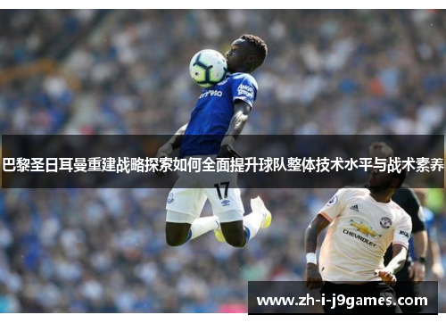 巴黎圣日耳曼重建战略探索如何全面提升球队整体技术水平与战术素养 巴黎圣日耳曼重建战略探索如何全面提升球队整体技术水平与战术素养