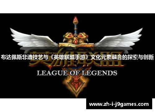 布达佩斯非遗技艺与《英雄联盟手游》文化元素融合的探索与创新 布达佩斯非遗技艺与《英雄联盟手游》文化元素融合的探索与创新