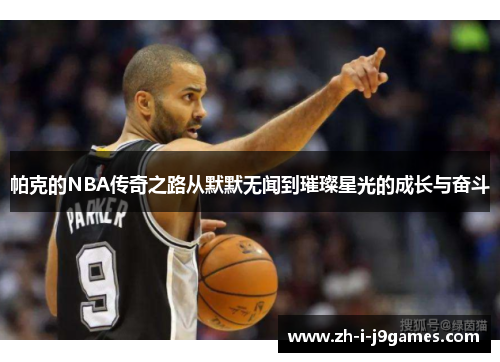 帕克的NBA传奇之路从默默无闻到璀璨星光的成长与奋斗 帕克的NBA传奇之路从默默无闻到璀璨星光的成长与奋斗