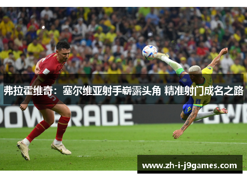 弗拉霍维奇:塞尔维亚射手崭露头角 精准射门成名之路 弗拉霍维奇:塞尔维亚射手崭露头角 精准射门成名之路