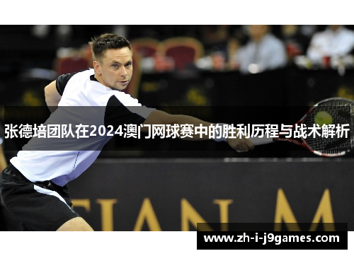张德培团队在2024澳门网球赛中的胜利历程与战术解析 张德培团队在2024澳门网球赛中的胜利历程与战术解析
