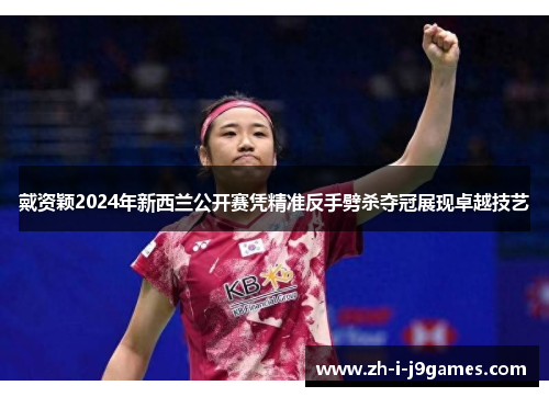 戴资颖2024年新西兰公开赛凭精准反手劈杀夺冠展现卓越技艺