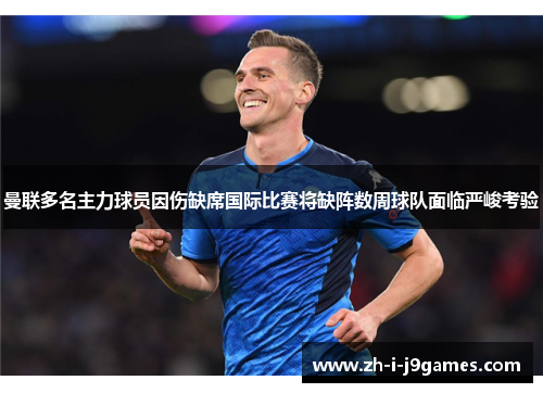 曼联多名主力球员因伤缺席国际比赛将缺阵数周球队面临严峻考验