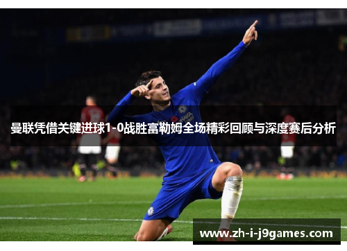 曼联凭借关键进球1-0战胜富勒姆全场精彩回顾与深度赛后分析