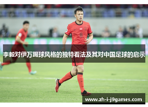 李毅对伊万踢球风格的独特看法及其对中国足球的启示 李毅对伊万踢球风格的独特看法及其对中国足球的启示