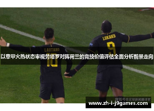 以意甲火热状态审视劳塔罗对阵荷兰的竞技价值评估全面分析前景走向